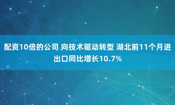 配资10倍的公司 向技术驱动转型 湖北前11个月进出口同比增长10.7%