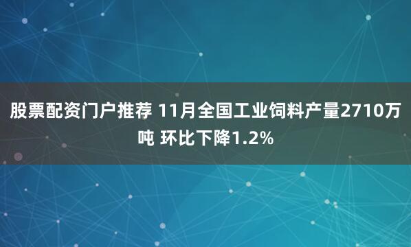 股票配资门户推荐 11月全国工业饲料产量2710万吨 环比下