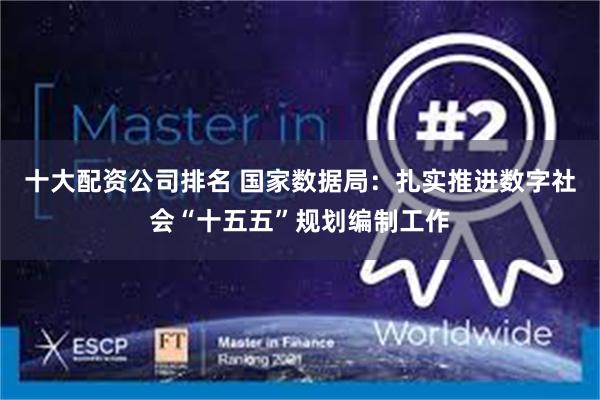 十大配资公司排名 国家数据局：扎实推进数字社会“十五五”规划编制工作