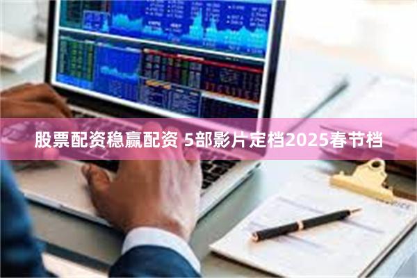 股票配资稳赢配资 5部影片定档2025春节档