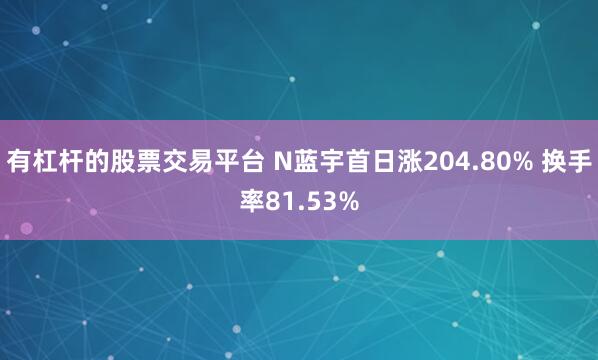 有杠杆的股票交易平台 N蓝宇首日涨204.80% 换手率81.53%