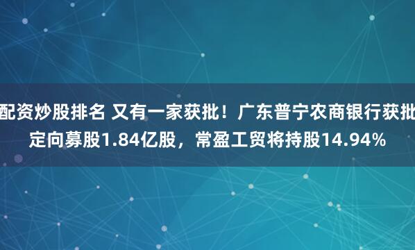 配资炒股排名 又有一家获批！广东普宁农商银行获批定向募股1.84亿股，常盈工贸将持股14.94%