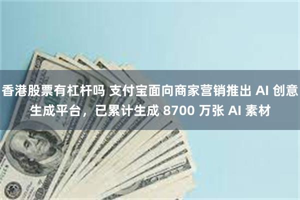 香港股票有杠杆吗 支付宝面向商家营销推出 AI 创意生成平台