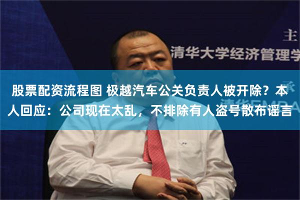 股票配资流程图 极越汽车公关负责人被开除？本人回应：公司现在太乱，不排除有人盗号散布谣言