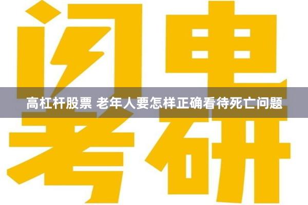 高杠杆股票 老年人要怎样正确看待死亡问题