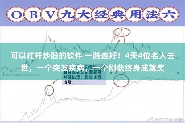 可以杠杆炒股的软件 一路走好！4天4位名人去世，一个突发疾病，一个刚获终身成就奖