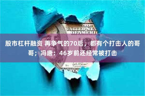 股市杠杆融资 再争气的70后，都有个打击人的哥哥；冯唐：46岁前还经常被打击