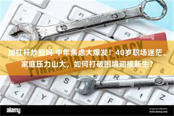 加杠杆炒股吗 中年焦虑大爆发！40岁职场迷茫、家庭压力山大，如何打破困境迎接新生？