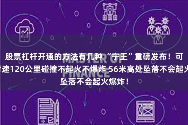 股票杠杆开通的方法有几种 “宁王”重磅发布！可承受时速120公里碰撞不起火不爆炸 56米高处坠落不会起火爆炸！