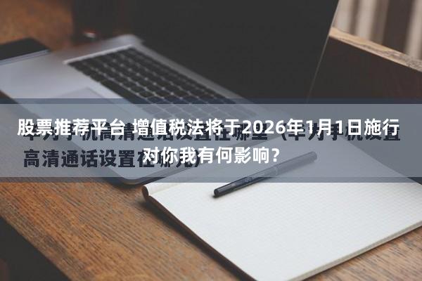 股票推荐平台 增值税法将于2026年1月1日施行 对你我有何影响？