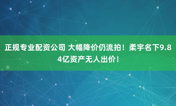 正规专业配资公司 大幅降价仍流拍！柔宇名下9.84亿资产无人出价！