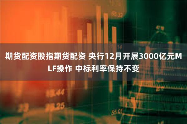 期货配资股指期货配资 央行12月开展3000亿元MLF操作 中标利率保持不变