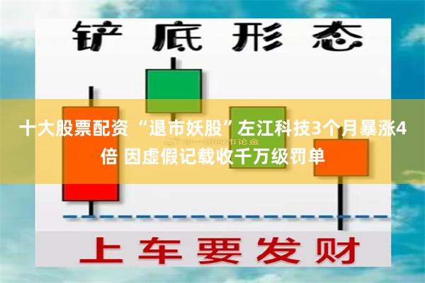 十大股票配资 “退市妖股”左江科技3个月暴涨4倍 因虚假记载