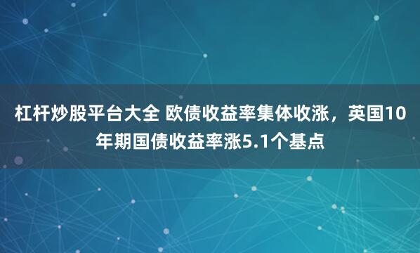 杠杆炒股平台大全 欧债收益率集体收涨，英国10年期国债收益率涨5.1个基点