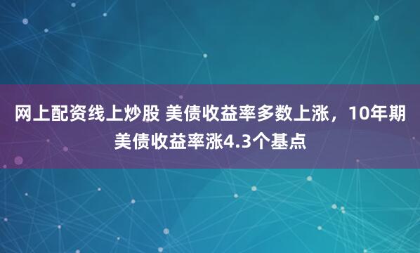 网上配资线上炒股 美债收益率多数上涨，10年期美债收益率涨4.3个基点