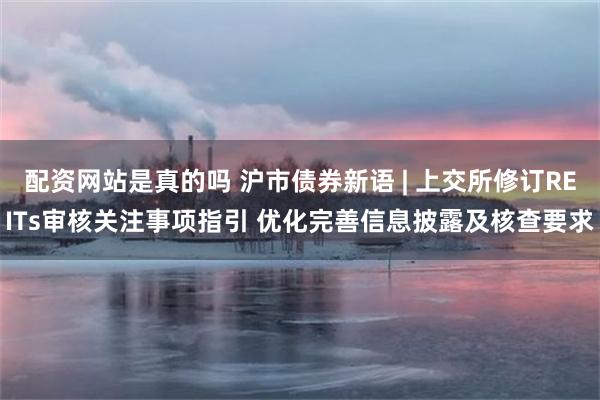 配资网站是真的吗 沪市债券新语 | 上交所修订REITs审核关注事项指引 优化完善信息披露及核查要求