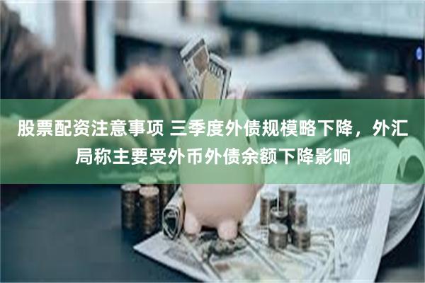 股票配资注意事项 三季度外债规模略下降，外汇局称主要受外币外