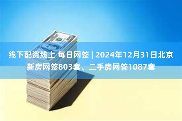 线下配资线上 每日网签 | 2024年12月31日北京新房网