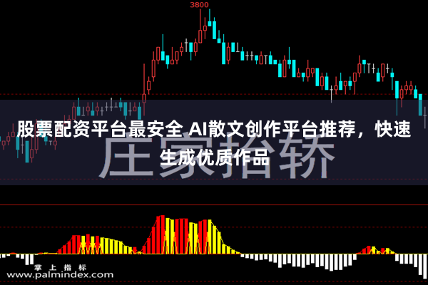 股票配资平台最安全 AI散文创作平台推荐，快速生成优质作品