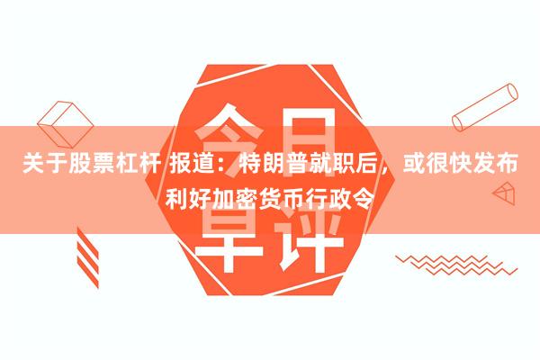 关于股票杠杆 报道：特朗普就职后，或很快发布利好加密货币行政