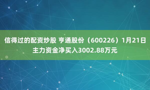 信得过的配资炒股 亨通股份（600226）1月21日主力资金净买入3002.88万元