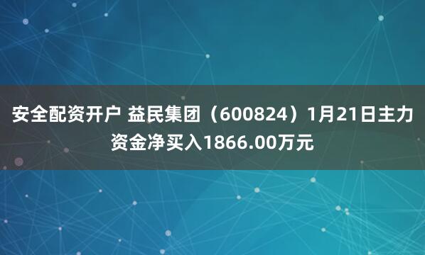 安全配资开户 益民集团（600824）1月21日主力资金净买入1866.00万元