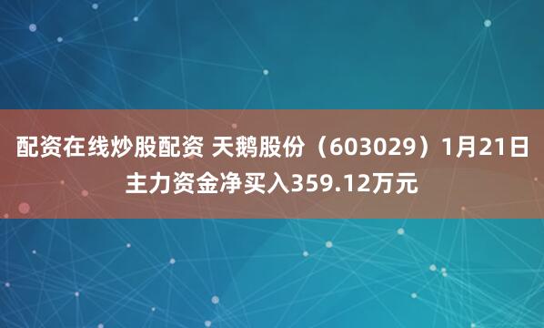 配资在线炒股配资 天鹅股份（603029）1月21日主力资金净买入359.12万元