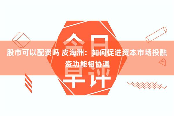 股市可以配资吗 皮海洲：如何促进资本市场投融资功能相协调