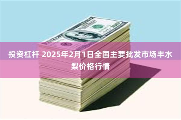 投资杠杆 2025年2月1日全国主要批发市场丰水梨价格行情