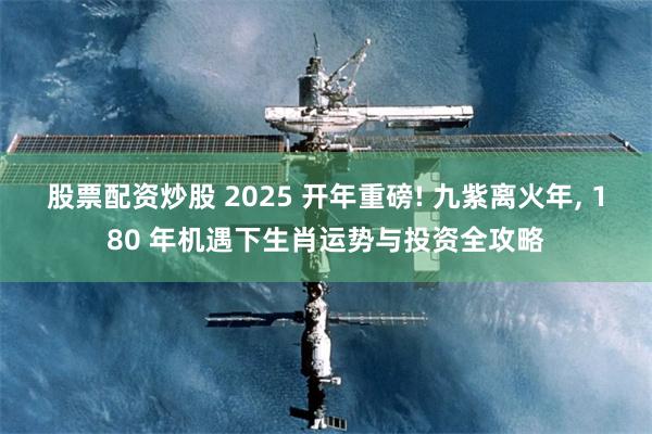 股票配资炒股 2025 开年重磅! 九紫离火年, 180 年