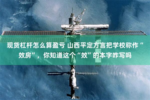 现货杠杆怎么算盈亏 山西平定方言把学校称作“效房”，你知道这