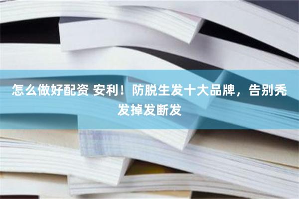 怎么做好配资 安利！防脱生发十大品牌，告别秃发掉发断发