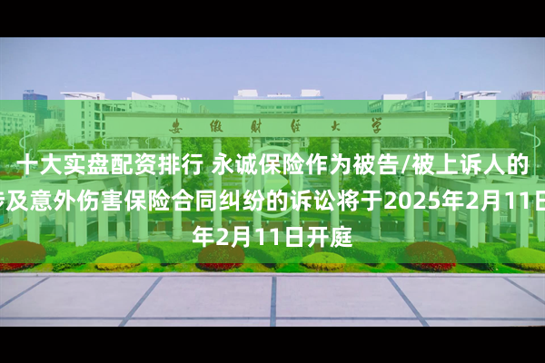 十大实盘配资排行 永诚保险作为被告/被上诉人的1起涉及意外伤害保险合同纠纷的诉讼将于2025年2月11日开庭