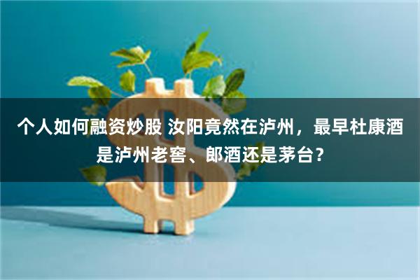 个人如何融资炒股 汝阳竟然在泸州，最早杜康酒是泸州老窖、郎酒还是茅台？