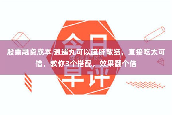 股票融资成本 逍遥丸可以疏肝散结，直接吃太可惜，教你3个搭配