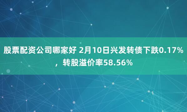 股票配资公司哪家好 2月10日兴发转债下跌0.17%，转股溢