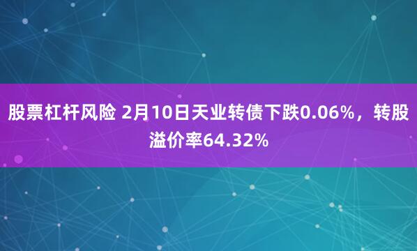 股票杠杆风险 2月10日天业转债下跌0.06%，转股溢价率64.32%