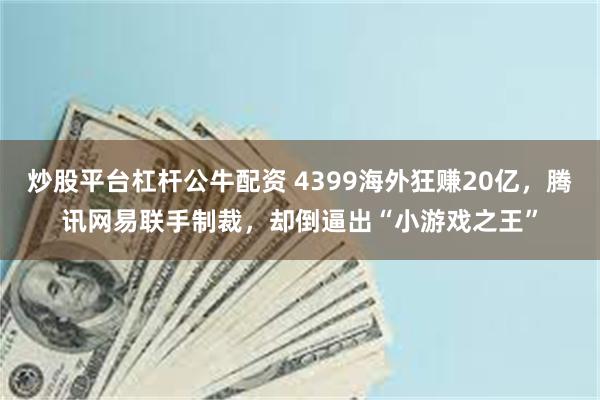 炒股平台杠杆公牛配资 4399海外狂赚20亿，腾讯网易联手制