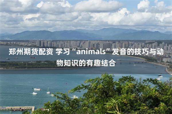 郑州期货配资 学习“animals”发音的技巧与动物知识的有