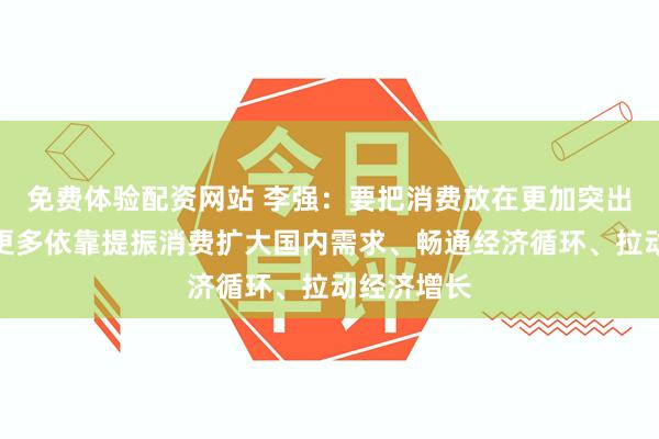 免费体验配资网站 李强：要把消费放在更加突出的位置，更多依靠