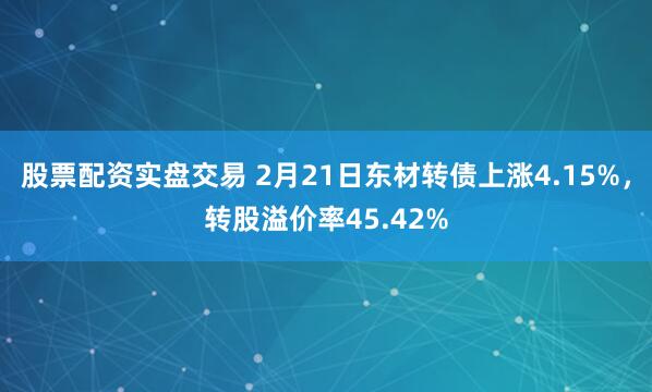 股票配资实盘交易 2月21日东材转债上涨4.15%，转股溢价率45.42%