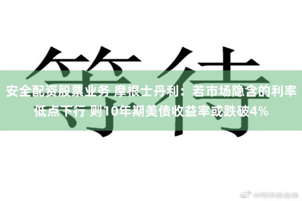 安全配资股票业务 摩根士丹利：若市场隐含的利率低点下行 则10年期美债收益率或跌破4%