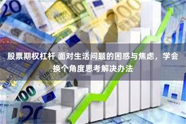 股票期权杠杆 面对生活问题的困惑与焦虑，学会换个角度思考解决