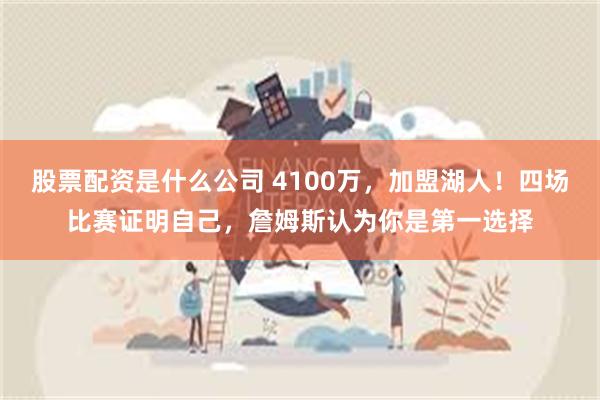 股票配资是什么公司 4100万，加盟湖人！四场比赛证明自己，