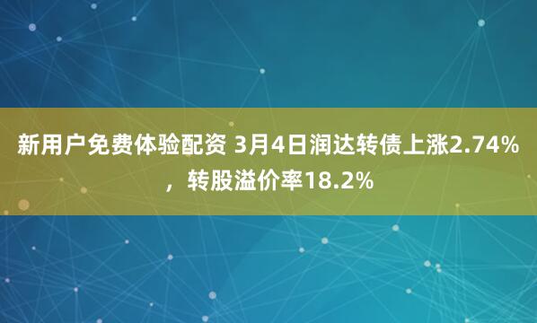 新用户免费体验配资 3月4日润达转债上涨2.74%，转股溢价