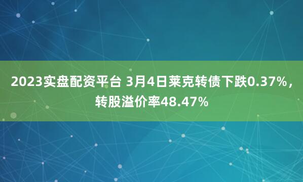 2023实盘配资平台 3月4日莱克转债下跌0.37%，转股溢价率48.47%