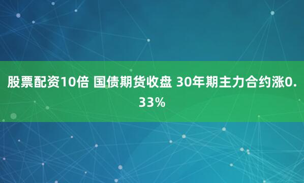 股票配资10倍 国债期货收盘 30年期主力合约涨0.33%