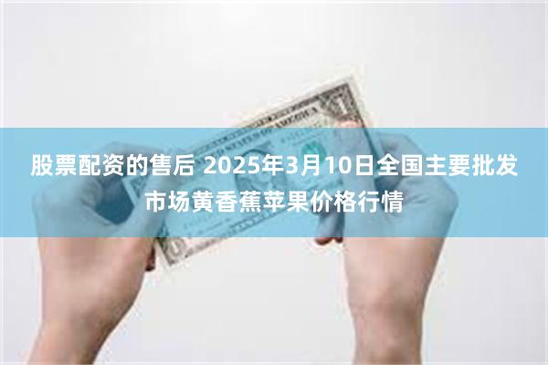 股票配资的售后 2025年3月10日全国主要批发市场黄香蕉苹