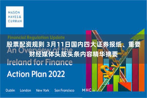股票配资规则 3月11日国内四大证券报纸、重要财经媒体头版头条内容精华摘要
