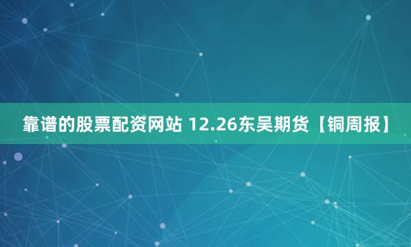 靠谱的股票配资网站 12.26东吴期货【铜周报】